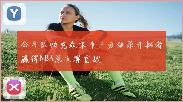 公牛队帕克森末节三分绝杀开拓者赢得NBA总决赛首战