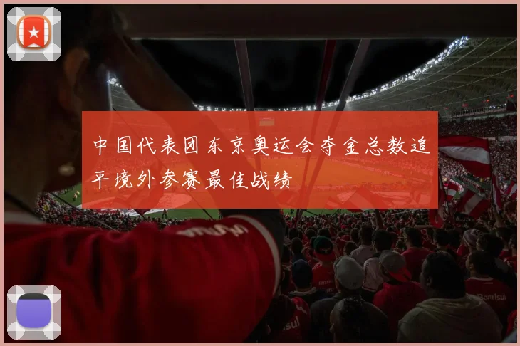 中国代表团东京奥运会夺金总数追平境外参赛最佳战绩