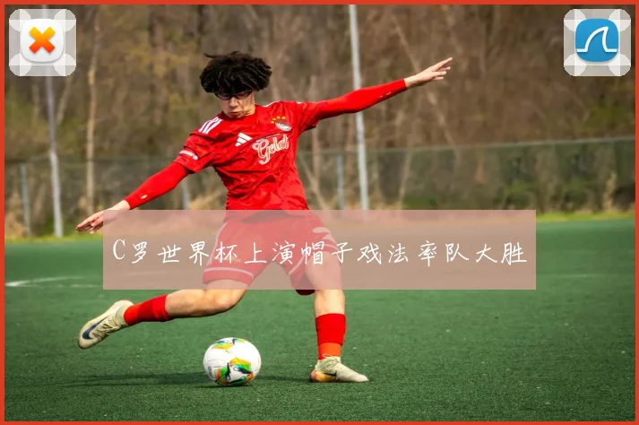 C罗世界杯上演帽子戏法率队大胜
