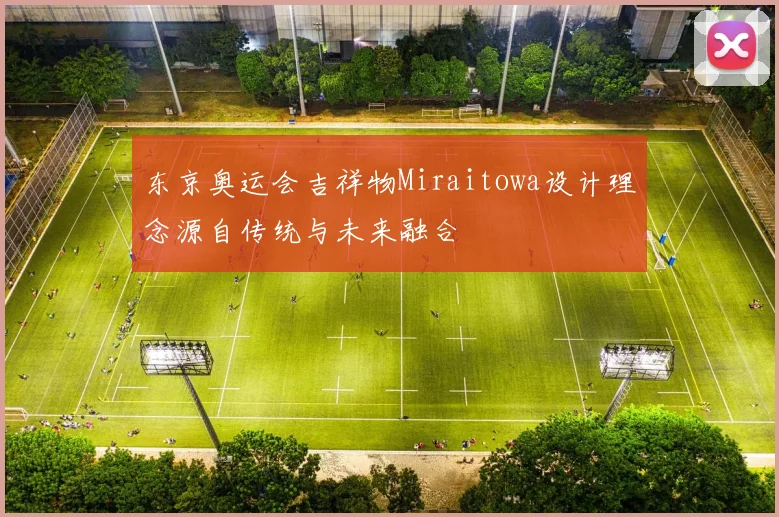 东京奥运会吉祥物Miraitowa设计理念源自传统与未来融合