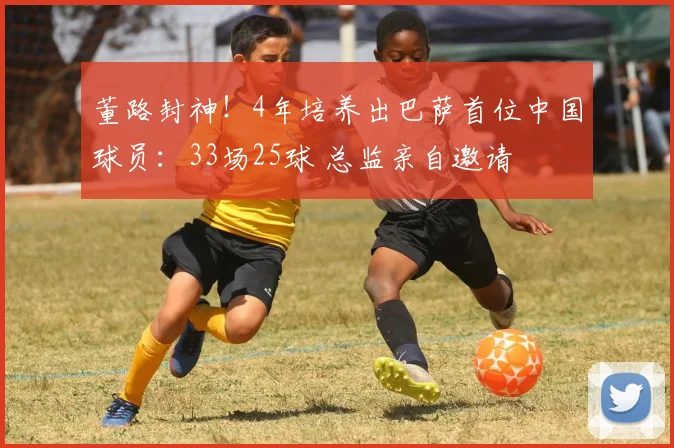 董路封神！4年培养出巴萨首位中国球员：33场25球 总监亲自邀请