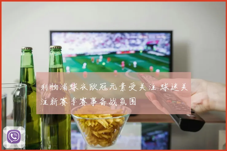 利物浦球衣欧冠元素受关注 球迷关注新赛季赛事备战氛围