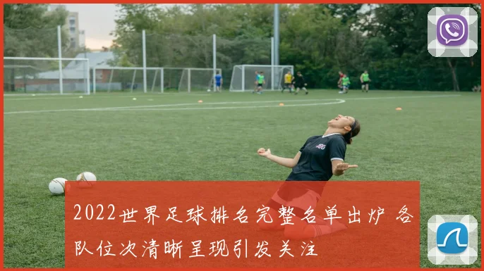 2022世界足球排名完整名单出炉 各队位次清晰呈现引发关注