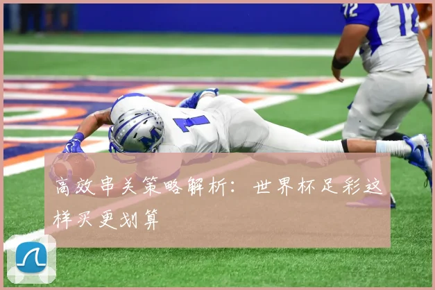 高效串关策略解析：世界杯足彩这样买更划算