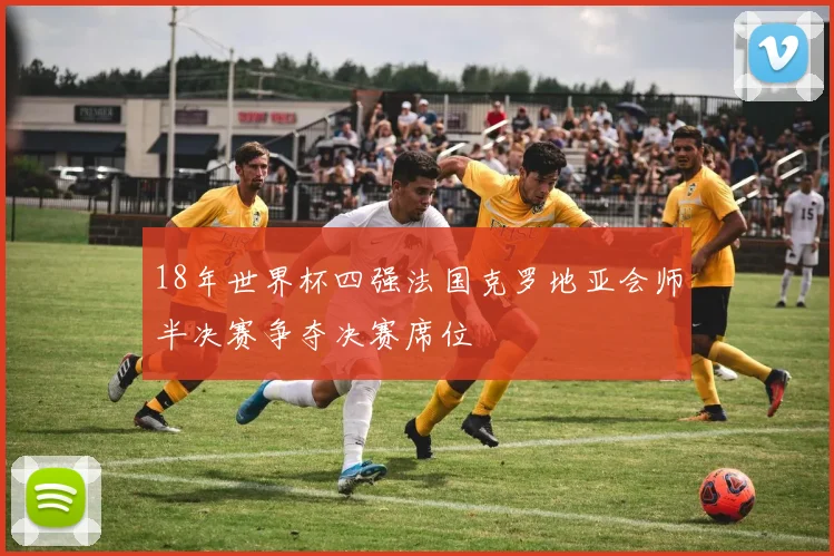 18年世界杯四强法国克罗地亚会师半决赛争夺决赛席位