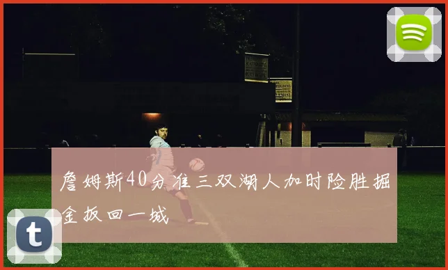 詹姆斯40分准三双湖人加时险胜掘金扳回一城