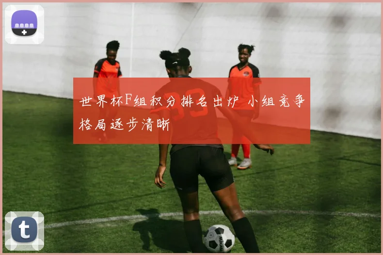 世界杯F组积分排名出炉 小组竞争格局逐步清晰