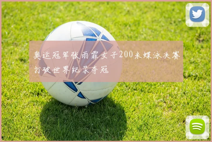 奥运冠军张雨霏女子200米蝶泳决赛打破世界纪录夺冠