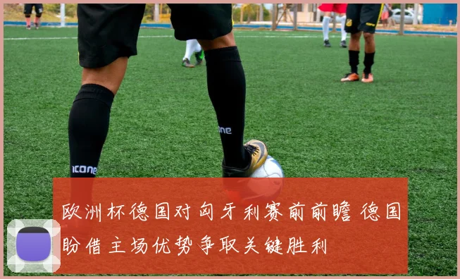 欧洲杯德国对匈牙利赛前前瞻 德国盼借主场优势争取关键胜利