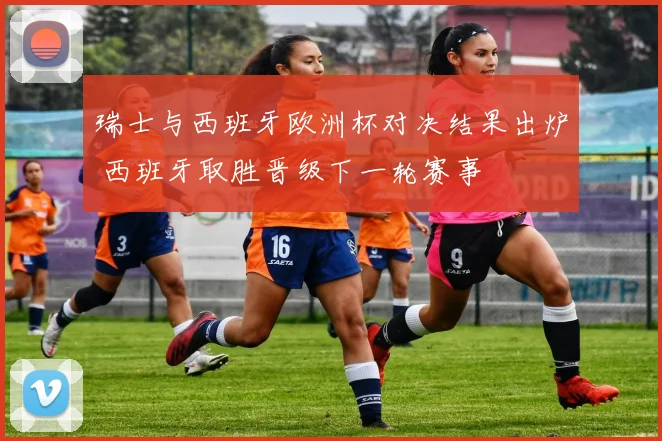 瑞士与西班牙欧洲杯对决结果出炉 西班牙取胜晋级下一轮赛事
