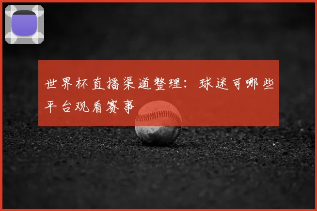 世界杯直播渠道整理:球迷可哪些平台观看赛事