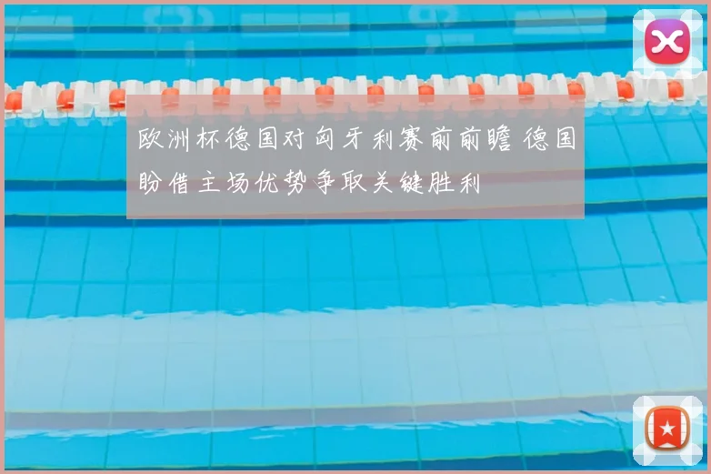 欧洲杯德国对匈牙利赛前前瞻 德国盼借主场优势争取关键胜利