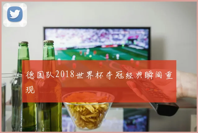 德国队2018世界杯夺冠经典瞬间重现