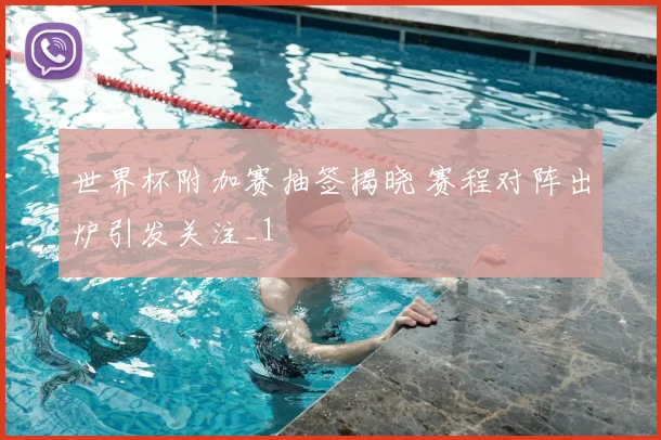世界杯附加赛抽签揭晓 赛程对阵出炉引发关注_1