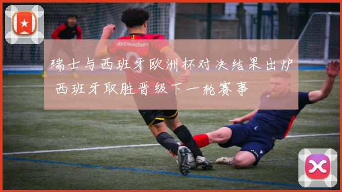 瑞士与西班牙欧洲杯对决结果出炉 西班牙取胜晋级下一轮赛事