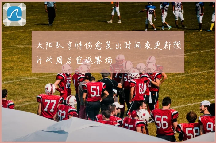 太阳队亨特伤愈复出时间表更新预计两周后重返赛场