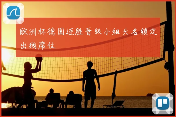 欧洲杯德国连胜晋级小组头名锁定出线席位