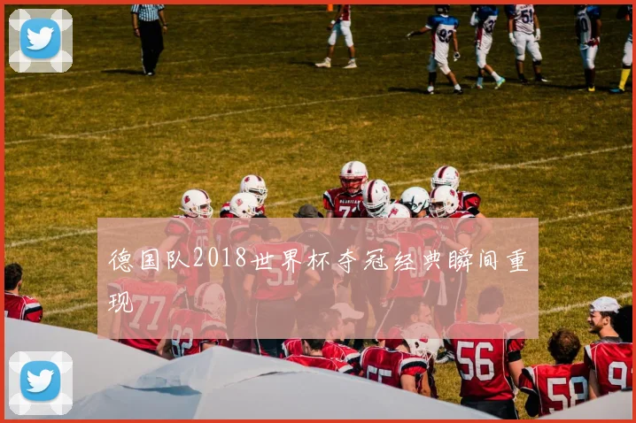 德国队2018世界杯夺冠经典瞬间重现
