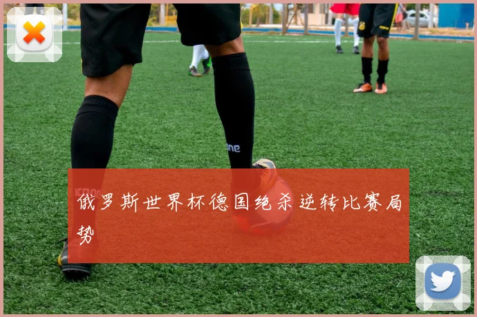 俄罗斯世界杯德国绝杀逆转比赛局势