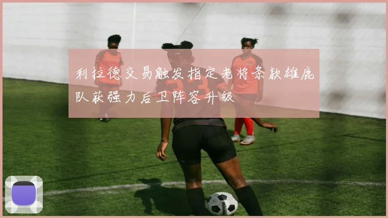 利拉德交易触发指定老将条款雄鹿队获强力后卫阵容升级