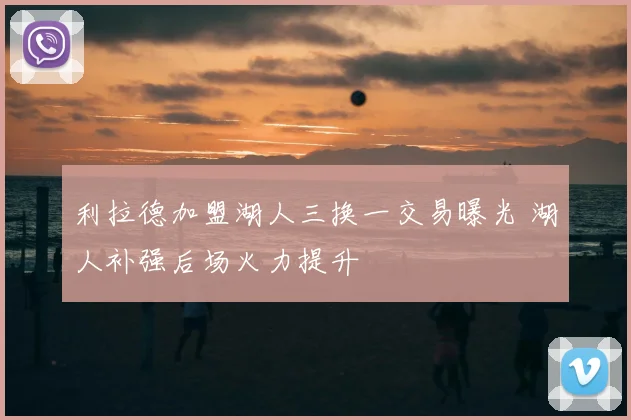 利拉德加盟湖人三换一交易曝光 湖人补强后场火力提升