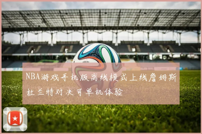 NBA游戏手机版离线模式上线詹姆斯杜兰特对决可单机体验