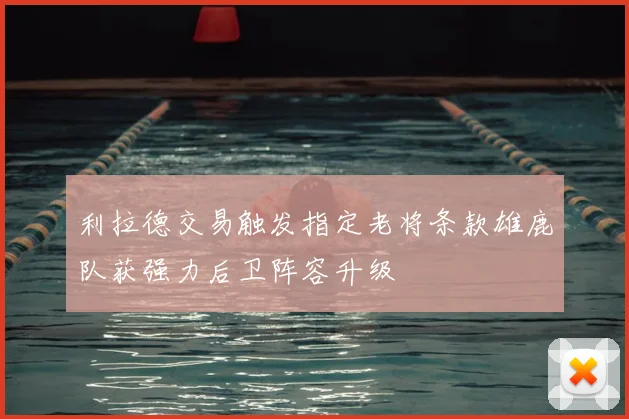 利拉德交易触发指定老将条款雄鹿队获强力后卫阵容升级