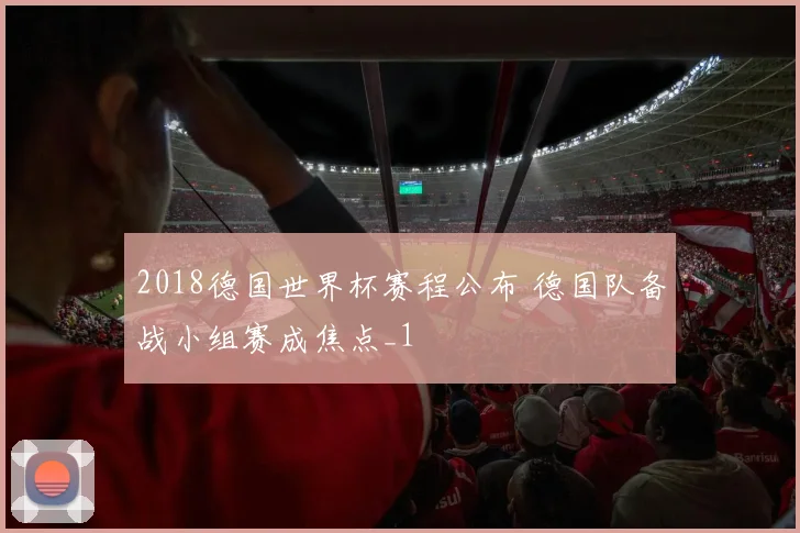 2018德国世界杯赛程公布 德国队备战小组赛成焦点_1