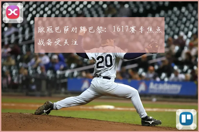欧冠巴萨对阵巴黎:1617赛季焦点战备受关注
