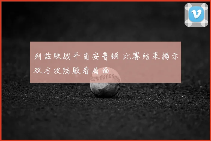 利兹联战平南安普顿 比赛结果揭示双方攻防胶着局面