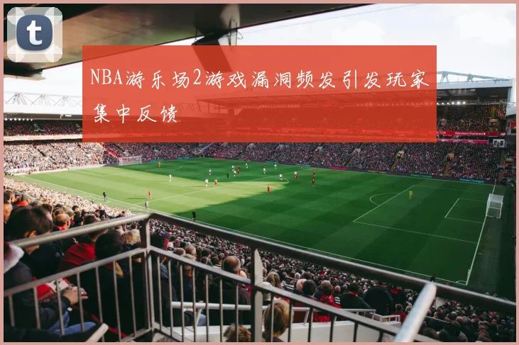 NBA游乐场2游戏漏洞频发引发玩家集中反馈