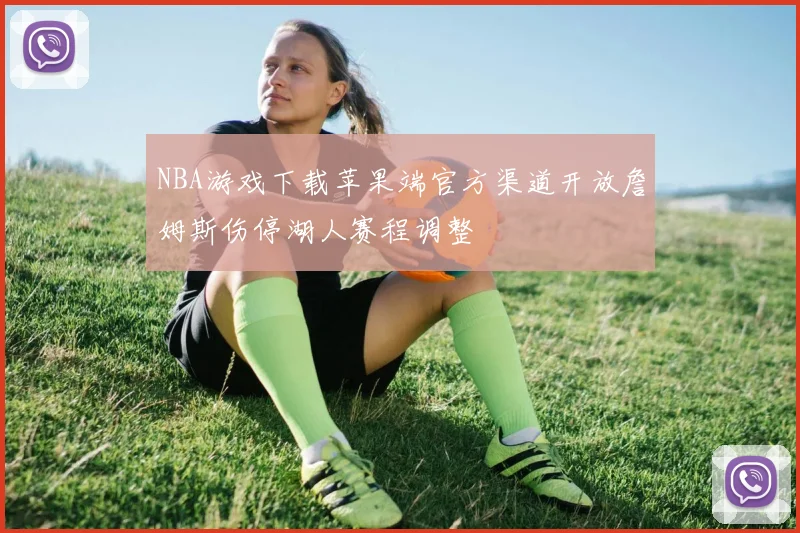 NBA游戏下载苹果端官方渠道开放詹姆斯伤停湖人赛程调整