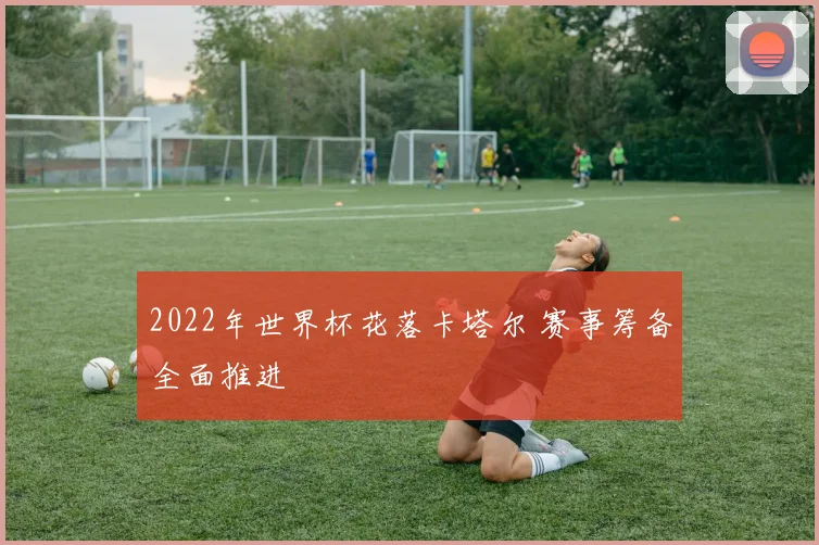 2022年世界杯花落卡塔尔 赛事筹备全面推进