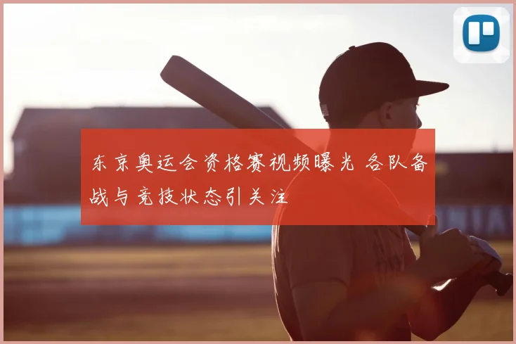 东京奥运会资格赛视频曝光 各队备战与竞技状态引关注