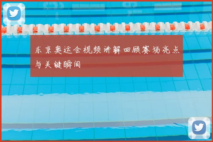 东京奥运会视频讲解回顾赛场亮点与关键瞬间