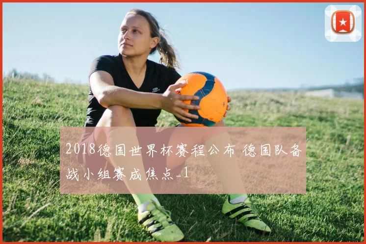 2018德国世界杯赛程公布 德国队备战小组赛成焦点_1