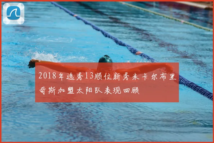 2018年选秀13顺位新秀米卡尔布里奇斯加盟太阳队表现回顾