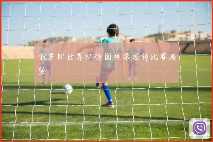 俄罗斯世界杯德国绝杀逆转比赛局势