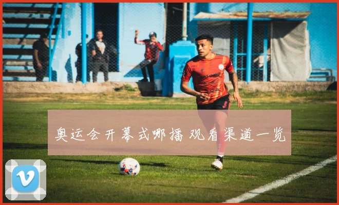 奥运会开幕式哪播 观看渠道一览
