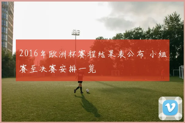 2016年欧洲杯赛程结果表公布 小组赛至决赛安排一览