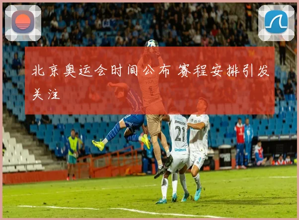 北京奥运会时间公布 赛程安排引发关注