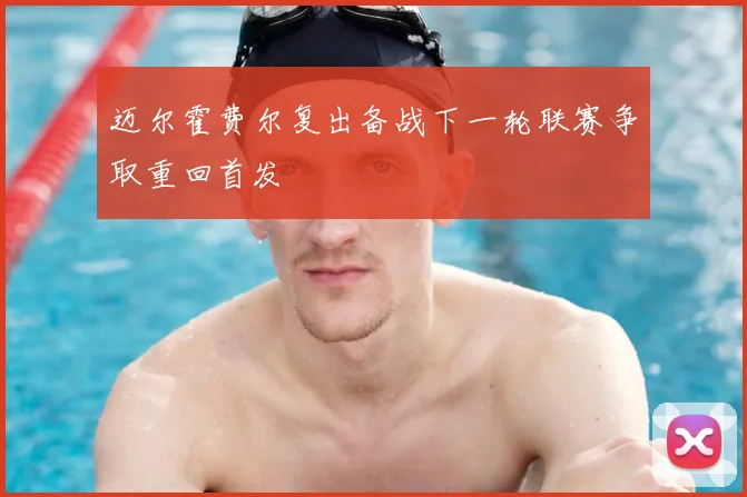 迈尔霍费尔复出备战下一轮联赛争取重回首发