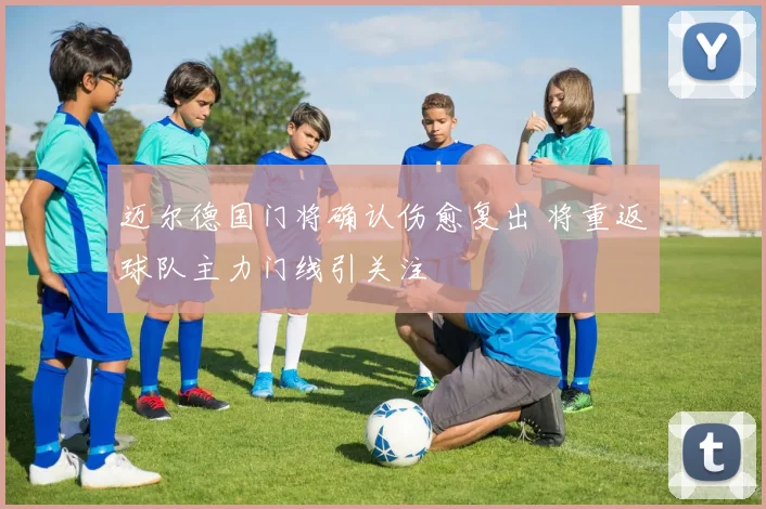 迈尔德国门将确认伤愈复出 将重返球队主力门线引关注
