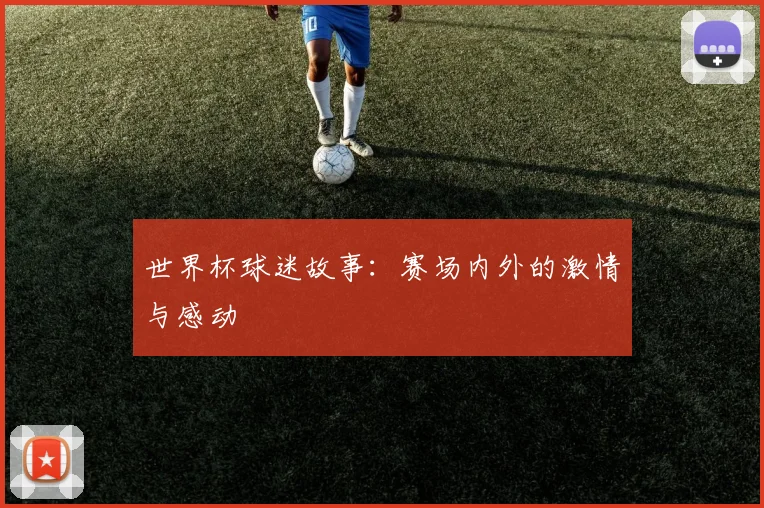 世界杯球迷故事：赛场内外的激情与感动