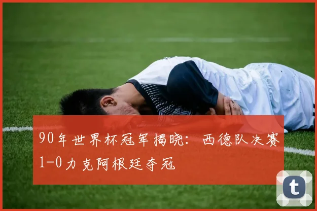 90年世界杯冠军揭晓:西德队决赛1-0力克阿根廷夺冠
