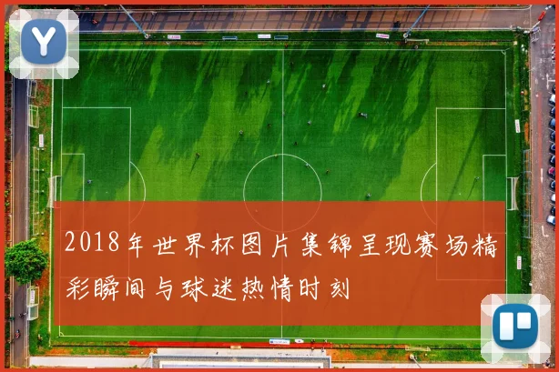 2018年世界杯图片集锦呈现赛场精彩瞬间与球迷热情时刻