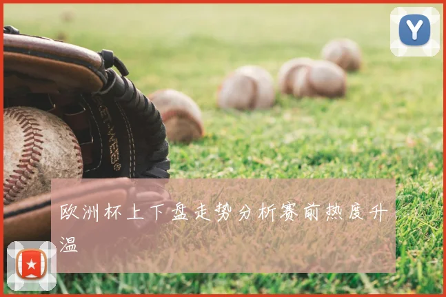 欧洲杯上下盘走势分析赛前热度升温