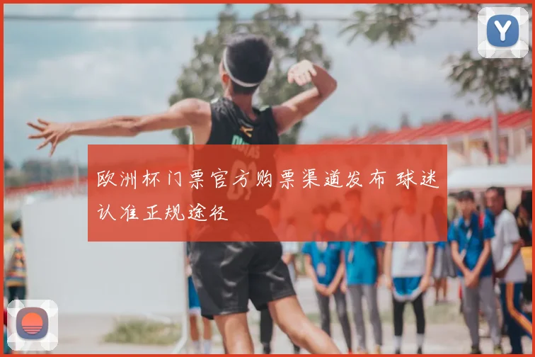 欧洲杯门票官方购票渠道发布 球迷认准正规途径