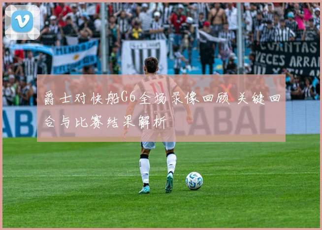 爵士对快船G6全场录像回顾 关键回合与比赛结果解析