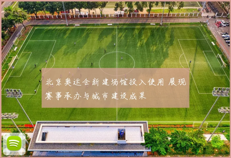 北京奥运会新建场馆投入使用 展现赛事承办与城市建设成果